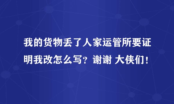 我的货物丢了人家运管所要证明我改怎么写？谢谢 大侠们！