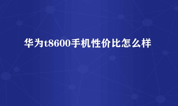 华为t8600手机性价比怎么样
