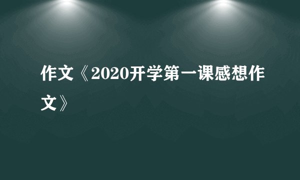 作文《2020开学第一课感想作文》