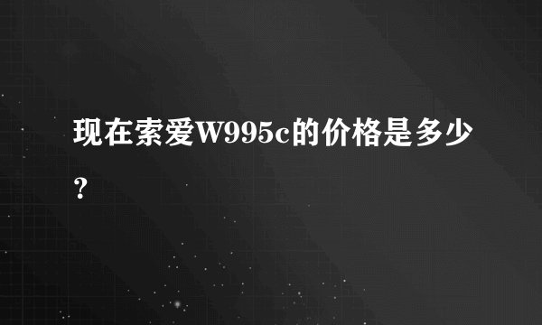 现在索爱W995c的价格是多少？