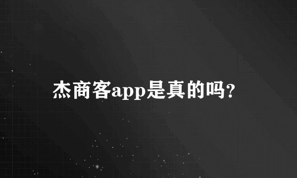 杰商客app是真的吗？