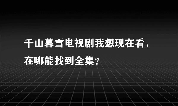 千山暮雪电视剧我想现在看，在哪能找到全集？