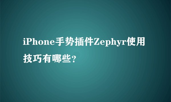iPhone手势插件Zephyr使用技巧有哪些？