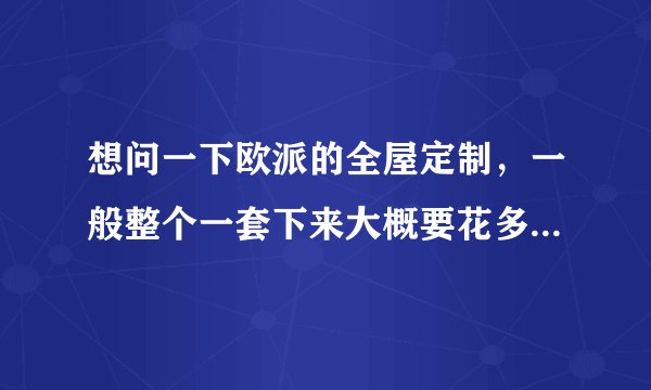 想问一下欧派的全屋定制，一般整个一套下来大概要花多少钱？我说的是普通款。谢谢~