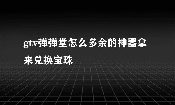 gtv弹弹堂怎么多余的神器拿来兑换宝珠