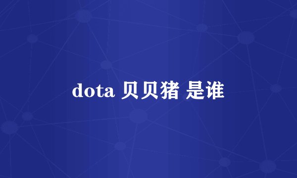 dota 贝贝猪 是谁