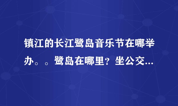 镇江的长江鹭岛音乐节在哪举办。。鹭岛在哪里？坐公交怎样抵达?
