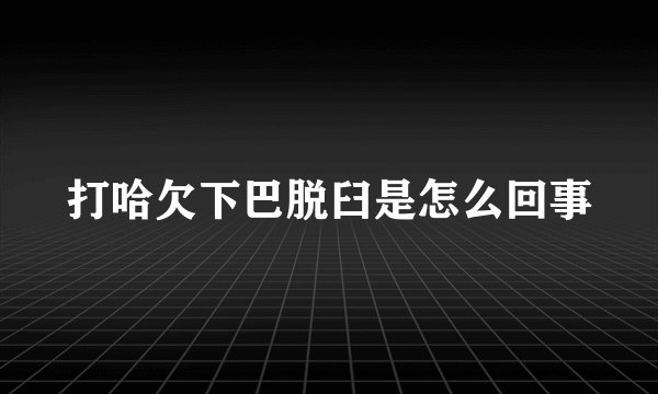 打哈欠下巴脱臼是怎么回事