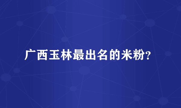 广西玉林最出名的米粉？
