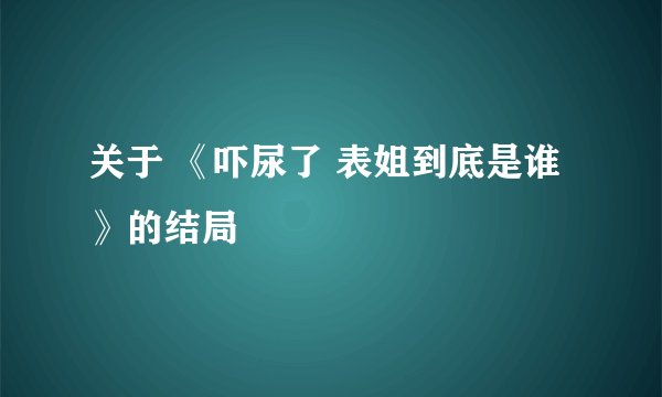 关于 《吓尿了 表姐到底是谁》的结局