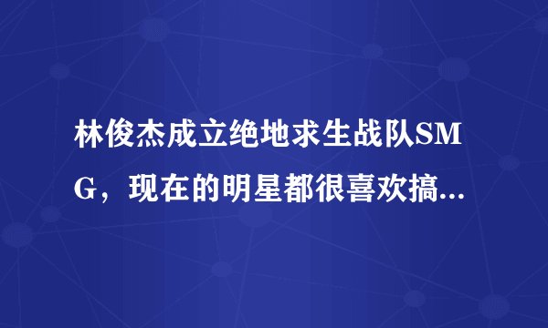 林俊杰成立绝地求生战队SMG，现在的明星都很喜欢搞电竞吗？你怎么看？