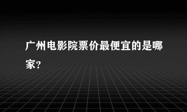 广州电影院票价最便宜的是哪家？