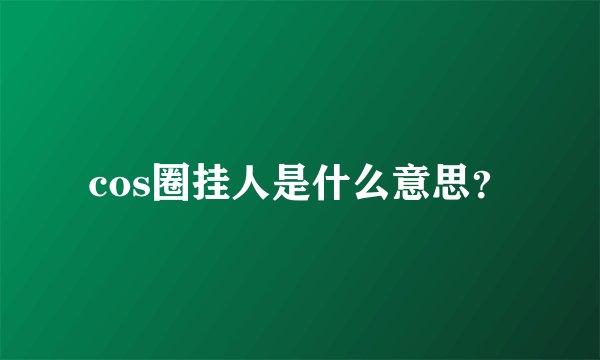cos圈挂人是什么意思？