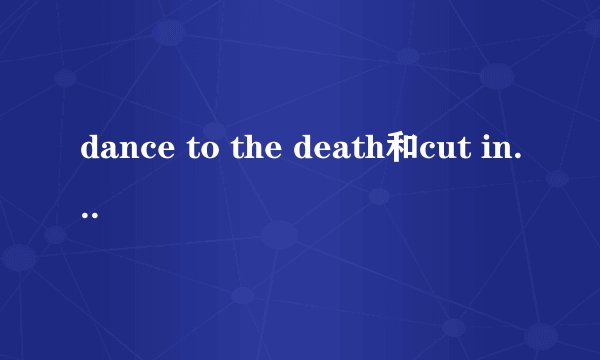 dance to the death和cut in love有什么区别。
