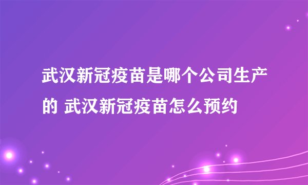 武汉新冠疫苗是哪个公司生产的 武汉新冠疫苗怎么预约