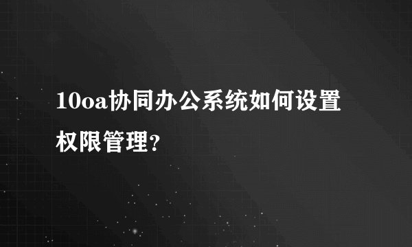 10oa协同办公系统如何设置权限管理？