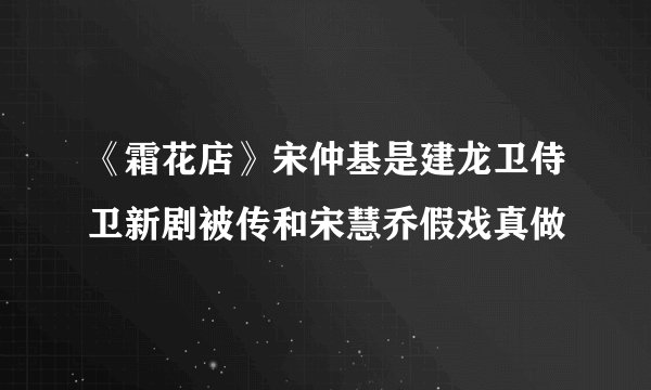 《霜花店》宋仲基是建龙卫侍卫新剧被传和宋慧乔假戏真做
