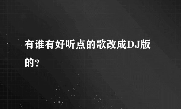 有谁有好听点的歌改成DJ版的？