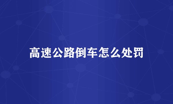 高速公路倒车怎么处罚