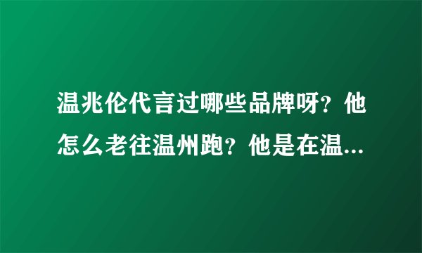 温兆伦代言过哪些品牌呀？他怎么老往温州跑？他是在温州代言了什么品牌吗？