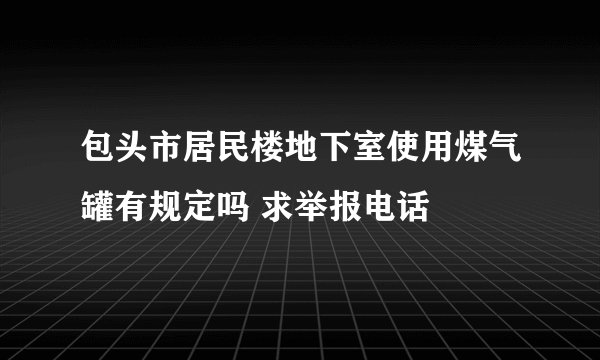 包头市居民楼地下室使用煤气罐有规定吗 求举报电话