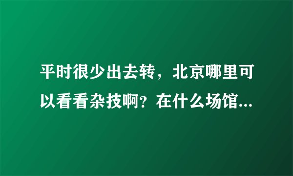平时很少出去转，北京哪里可以看看杂技啊？在什么场馆啊？比如买票什么的，都说下如题 谢谢了