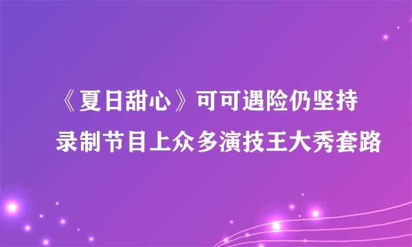 《夏日甜心》可可遇险仍坚持录制节目上众多演技王大秀套路