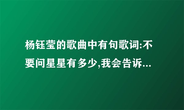 杨钰莹的歌曲中有句歌词:不要问星星有多少,我会告诉你我很真.这是哪首歌呢?