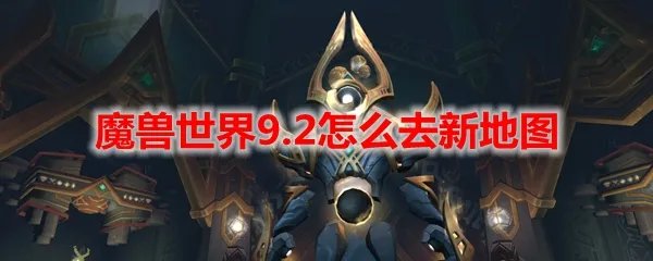 魔兽世界9.2怎么去新地图