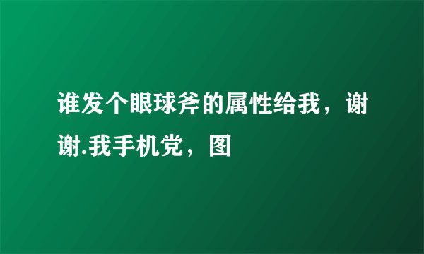 谁发个眼球斧的属性给我，谢谢.我手机党，图