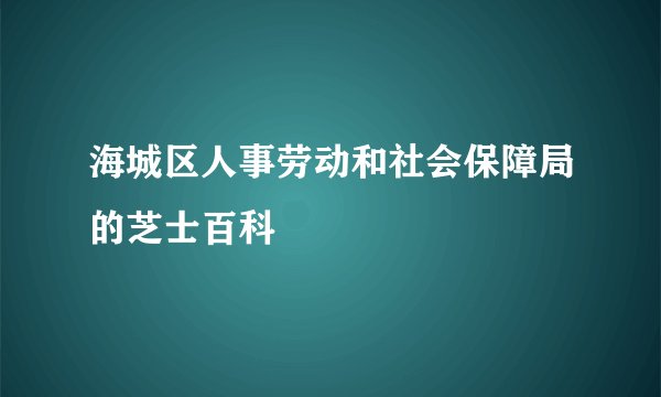 海城区人事劳动和社会保障局的芝士百科