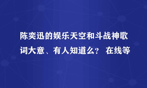 陈奕迅的娱乐天空和斗战神歌词大意、有人知道么？ 在线等