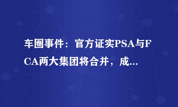 车圈事件：官方证实PSA与FCA两大集团将合并，成为世界第四大集团