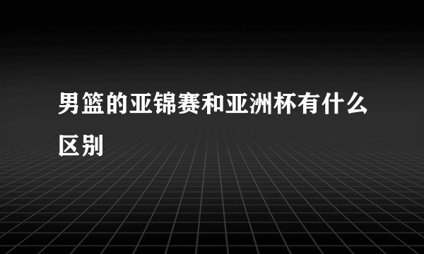 男篮的亚锦赛和亚洲杯有什么区别