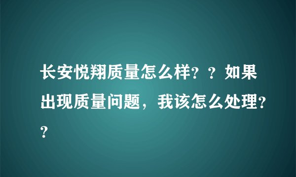 长安悦翔质量怎么样？？如果出现质量问题，我该怎么处理？？