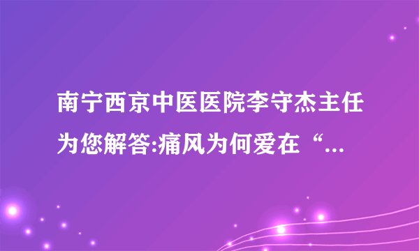 南宁西京中医医院李守杰主任为您解答:痛风为何爱在“夜间”犯病？
