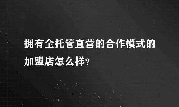 拥有全托管直营的合作模式的加盟店怎么样？