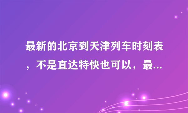 最新的北京到天津列车时刻表，不是直达特快也可以，最好附价格！谢谢