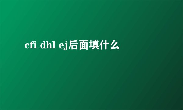 cfi dhl ej后面填什么