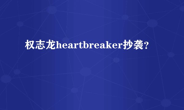 权志龙heartbreaker抄袭？