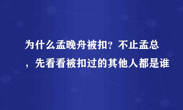 为什么孟晚舟被扣？不止孟总，先看看被扣过的其他人都是谁