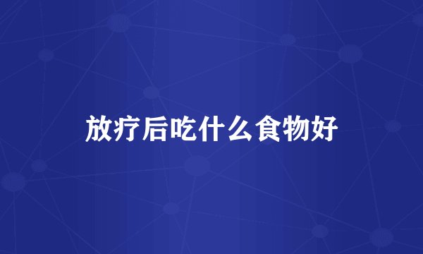 放疗后吃什么食物好