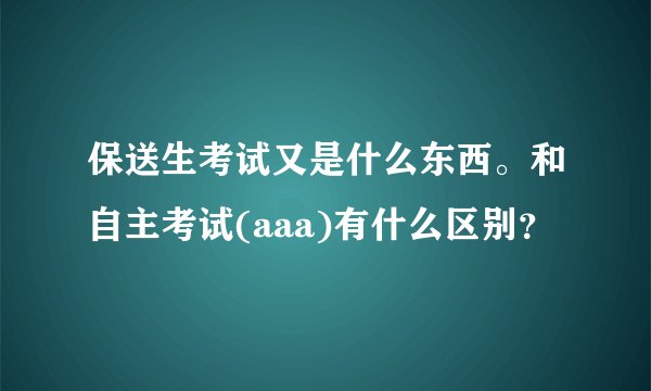 保送生考试又是什么东西。和自主考试(aaa)有什么区别？