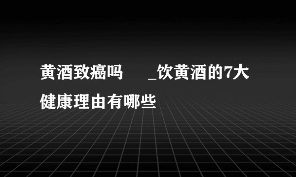 黄酒致癌吗     _饮黄酒的7大健康理由有哪些