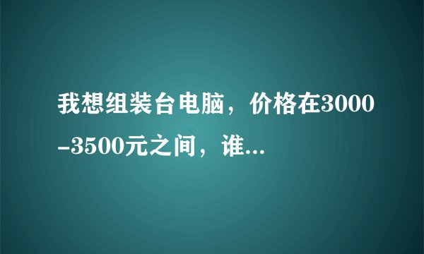 我想组装台电脑，价格在3000-3500元之间，谁能给我提供一个配置报价表