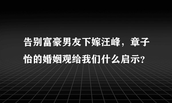 告别富豪男友下嫁汪峰，章子怡的婚姻观给我们什么启示？