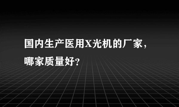 国内生产医用X光机的厂家，哪家质量好？