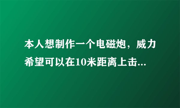 本人想制作一个电磁炮，威力希望可以在10米距离上击穿红牛罐子，可以使用多极电磁炮。最好不使用市电，