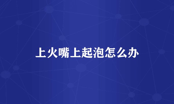 上火嘴上起泡怎么办