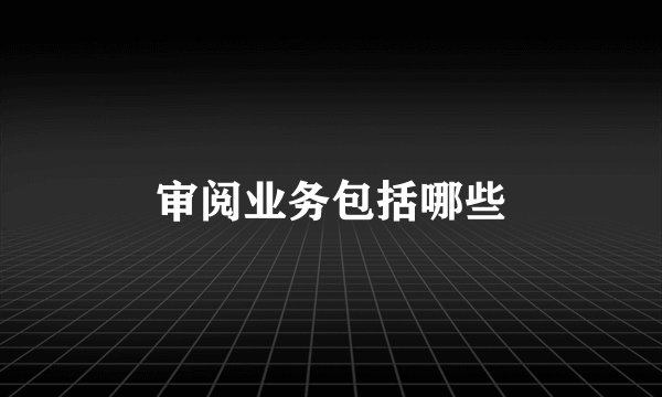审阅业务包括哪些
